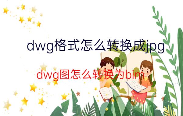 dwg格式怎么转换成jpg dwg图怎么转换为bim？